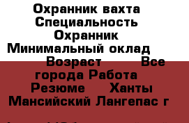 Охранник вахта › Специальность ­ Охранник › Минимальный оклад ­ 55 000 › Возраст ­ 43 - Все города Работа » Резюме   . Ханты-Мансийский,Лангепас г.